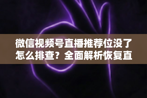 微信视频号直播推荐位没了怎么排查?全面解析恢复直播流量推荐的实用指南 微信视频号直播推荐位没了怎么排查?全面解析恢复直播流量推荐的实用指南