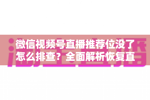 微信视频号直播推荐位没了怎么排查?全面解析恢复直播流量推荐的实用指南 微信视频号直播推荐位没了怎么排查?全面解析恢复直播流量推荐的实用指南