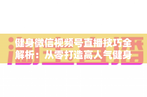 健身微信视频号直播技巧全解析:从零打造高人气健身直播间的实战指南 健身微信视频号直播技巧全解析:从零打造高人气健身直播间的实战指南