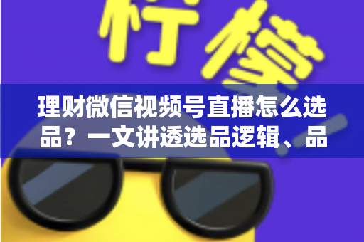 理财微信视频号直播怎么选品?一文讲透选品逻辑、品类清单与避坑指南 理财微信视频号直播怎么选品?一文讲透选品逻辑、品类清单与避坑指南