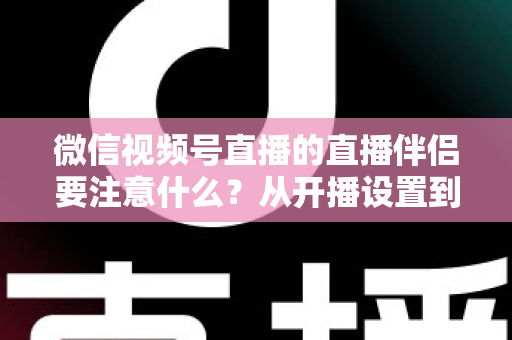 微信视频号直播的直播伴侣要注意什么?从开播设置到合规避坑的全流程实用指南 微信视频号直播的直播伴侣要注意什么?从开播设置到合规避坑的全流程实用指南
