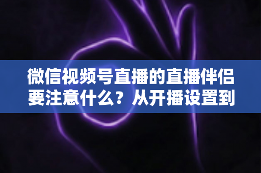 微信视频号直播的直播伴侣要注意什么?从开播设置到合规避坑的全流程实用指南 微信视频号直播的直播伴侣要注意什么?从开播设置到合规避坑的全流程实用指南