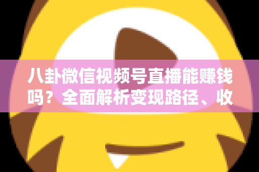 八卦微信视频号直播能赚钱吗?全面解析变现路径、收益构成与新手实操指南 八卦微信视频号直播能赚钱吗?全面解析变现路径、收益构成与新手实操指南