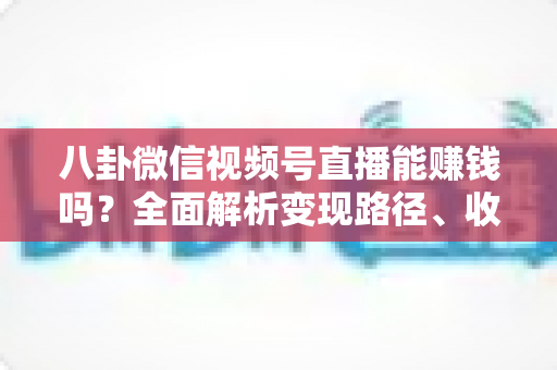八卦微信视频号直播能赚钱吗？全面解析变现路径、收益构成与新手实操指南