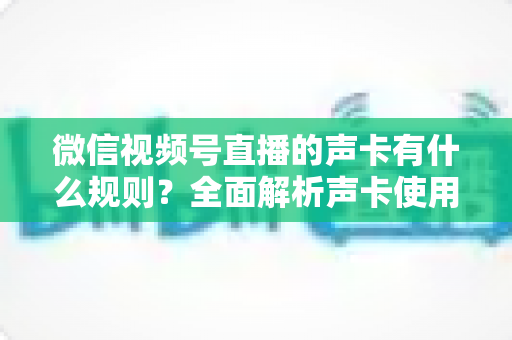 微信视频号直播的声卡有什么规则?全面解析声卡使用规范与合规直播指南 微信视频号直播的声卡有什么规则?全面解析声卡使用规范与合规直播指南