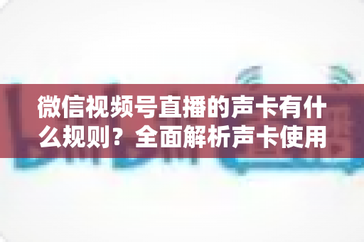 微信视频号直播的声卡有什么规则?全面解析声卡使用规范与合规直播指南 微信视频号直播的声卡有什么规则?全面解析声卡使用规范与合规直播指南