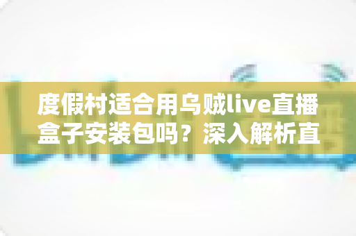 度假村适合用乌贼live直播盒子安装包吗?深入解析直播设备为度假村带来的运营新机遇 度假村适合用乌贼live直播盒子安装包吗?深入解析直播设备为度假村带来的运营新机遇