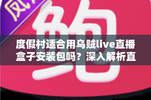 度假村适合用乌贼live直播盒子安装包吗?深入解析直播设备为度假村带来的运营新机遇 度假村适合用乌贼live直播盒子安装包吗?深入解析直播设备为度假村带来的运营新机遇
