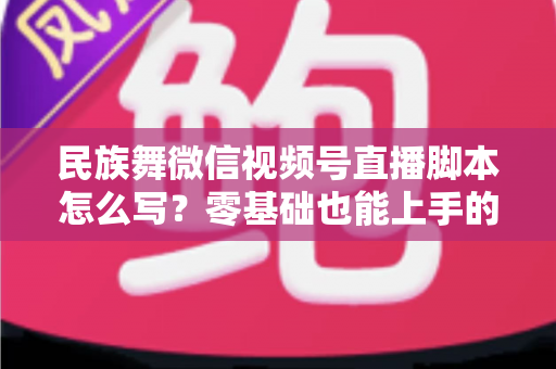 民族舞微信视频号直播脚本怎么写?零基础也能上手的完整直播剧本实战指南 民族舞微信视频号直播脚本怎么写?零基础也能上手的完整直播剧本实战指南