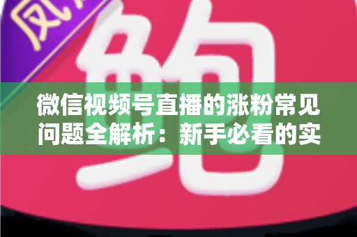 微信视频号直播的涨粉常见问题全解析:新手必看的实用涨粉指南与避坑手册 微信视频号直播的涨粉常见问题全解析:新手必看的实用涨粉指南与避坑手册