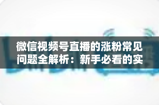 微信视频号直播的涨粉常见问题全解析:新手必看的实用涨粉指南与避坑手册 微信视频号直播的涨粉常见问题全解析:新手必看的实用涨粉指南与避坑手册