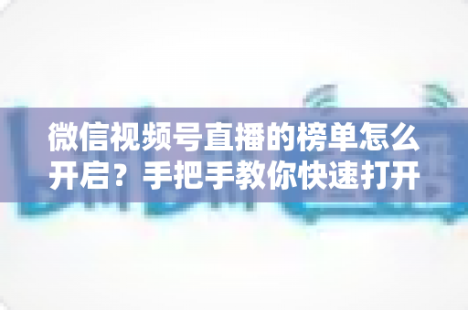 微信视频号直播的榜单怎么开启?手把手教你快速打开直播间榜单功能,提升人气与互动 微信视频号直播的榜单怎么开启?手把手教你快速打开直播间榜单功能,提升人气与互动