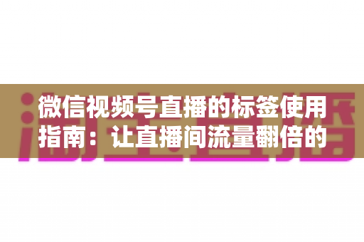 微信视频号直播的标签使用指南：让直播间流量翻倍的实战秘籍