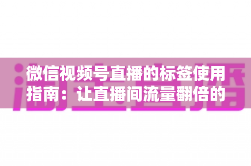 微信视频号直播的标签使用指南：让直播间流量翻倍的实战秘籍
