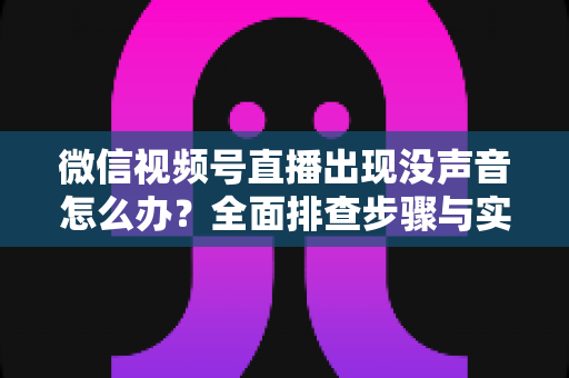 微信视频号直播出现没声音怎么办?全面排查步骤与实用解决方案指南 微信视频号直播出现没声音怎么办?全面排查步骤与实用解决方案指南