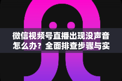 微信视频号直播出现没声音怎么办?全面排查步骤与实用解决方案指南 微信视频号直播出现没声音怎么办?全面排查步骤与实用解决方案指南