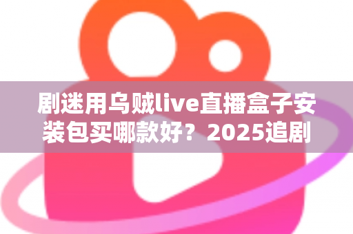 剧迷用乌贼live直播盒子安装包买哪款好?2025追剧党选购指南与避坑攻略 剧迷用乌贼live直播盒子安装包买哪款好?2025追剧党选购指南与避坑攻略