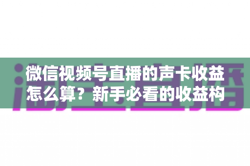 微信视频号直播的声卡收益怎么算?新手必看的收益构成、分成比例与提现全攻略 微信视频号直播的声卡收益怎么算?新手必看的收益构成、分成比例与提现全攻略