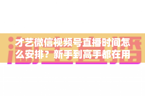 才艺微信视频号直播时间怎么安排?新手到高手都在用的黄金时段规划指南 才艺微信视频号直播时间怎么安排?新手到高手都在用的黄金时段规划指南