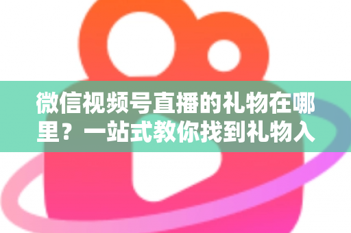 微信视频号直播的礼物在哪里?一站式教你找到礼物入口、充值微信豆与查看收益 微信视频号直播的礼物在哪里?一站式教你找到礼物入口、充值微信豆与查看收益