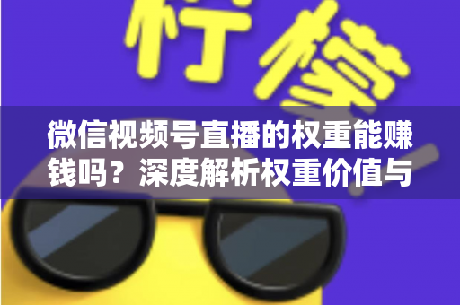 微信视频号直播的权重能赚钱吗？深度解析权重价值与变现赚钱的完整攻略