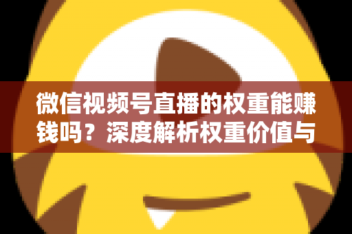 微信视频号直播的权重能赚钱吗？深度解析权重价值与变现赚钱的完整攻略