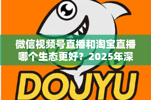 微信视频号直播和淘宝直播哪个生态更好?2025年深度对比分析与商家选型指南 微信视频号直播和淘宝直播哪个生态更好?2025年深度对比分析与商家选型指南