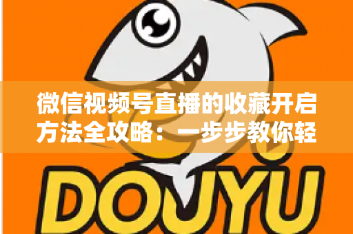 微信视频号直播的收藏开启方法全攻略：一步步教你轻松收藏精彩直播不错过