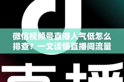 微信视频号直播人气低怎么排查?一文读懂直播间流量下滑的完整诊断思路与自救方案 微信视频号直播人气低怎么排查?一文读懂直播间流量下滑的完整诊断思路与自救方案
