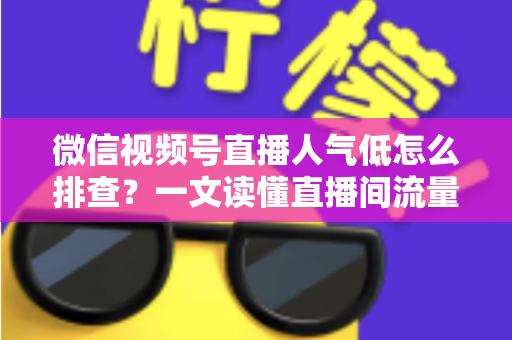 微信视频号直播人气低怎么排查?一文读懂直播间流量下滑的完整诊断思路与自救方案 微信视频号直播人气低怎么排查?一文读懂直播间流量下滑的完整诊断思路与自救方案