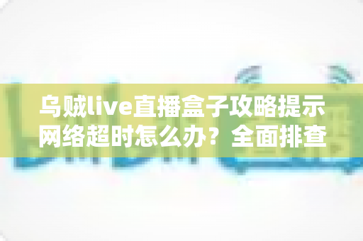 乌贼live直播盒子攻略提示网络超时怎么办?全面排查指南与快速修复方案助你畅享流畅直播 乌贼live直播盒子攻略提示网络超时怎么办?全面排查指南与快速修复方案助你畅享流畅直播