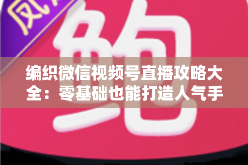编织微信视频号直播攻略大全:零基础也能打造人气手工直播间的完整指南 编织微信视频号直播攻略大全:零基础也能打造人气手工直播间的完整指南