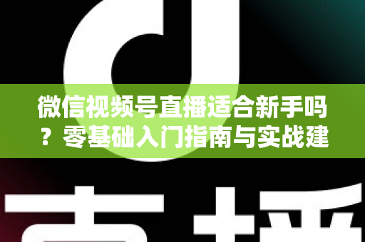 微信视频号直播适合新手吗?零基础入门指南与实战建议全解析 微信视频号直播适合新手吗?零基础入门指南与实战建议全解析