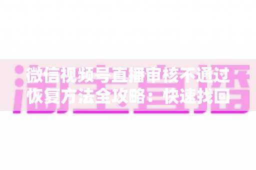 微信视频号直播审核不通过恢复方法全攻略:快速找回开播权限的实用指南 微信视频号直播审核不通过恢复方法全攻略:快速找回开播权限的实用指南