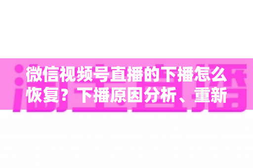 微信视频号直播的下播怎么恢复？下播原因分析、重新开播步骤与直播间流量恢复全指南
