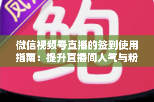 微信视频号直播的签到使用指南：提升直播间人气与粉丝黏性的实战手册