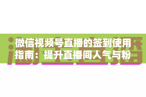 微信视频号直播的签到使用指南：提升直播间人气与粉丝黏性的实战手册
