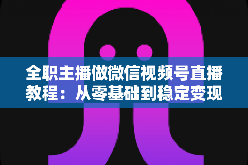 全职主播做微信视频号直播教程:从零基础到稳定变现的完整实战指南 全职主播做微信视频号直播教程:从零基础到稳定变现的完整实战指南