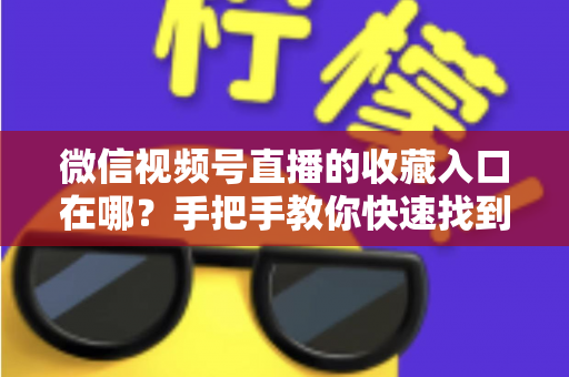 微信视频号直播的收藏入口在哪？手把手教你快速找到收藏功能，精彩直播一键保存不再错过