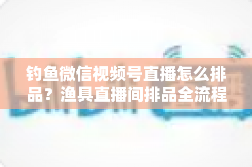 钓鱼微信视频号直播怎么排品?渔具直播间排品全流程实战指南,从引流款到利润款的节奏设计全解析 钓鱼微信视频号直播怎么排品?渔具直播间排品全流程实战指南,从引流款到利润款的节奏设计全解析