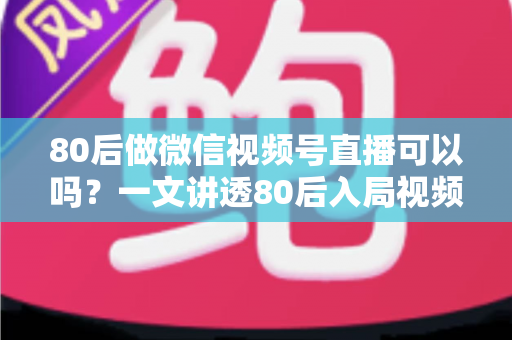 80后做微信视频号直播可以吗?一文讲透80后入局视频号直播的优势、挑战与实操路径 80后做微信视频号直播可以吗?一文讲透80后入局视频号直播的优势、挑战与实操路径