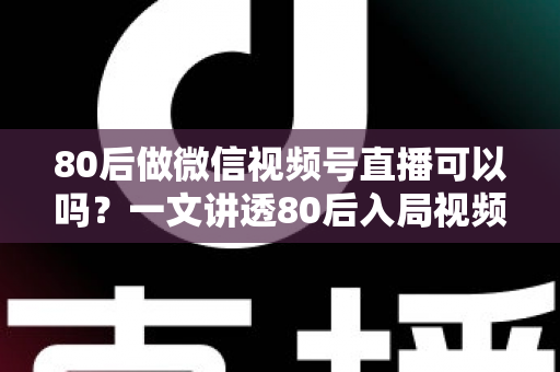 80后做微信视频号直播可以吗?一文讲透80后入局视频号直播的优势、挑战与实操路径 80后做微信视频号直播可以吗?一文讲透80后入局视频号直播的优势、挑战与实操路径