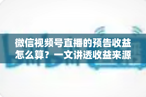 微信视频号直播的预告收益怎么算?一文讲透收益来源、分成比例与提现全流程 微信视频号直播的预告收益怎么算?一文讲透收益来源、分成比例与提现全流程