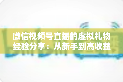 微信视频号直播的虚拟礼物经验分享:从新手到高收益主播的实战指南 微信视频号直播的虚拟礼物经验分享:从新手到高收益主播的实战指南