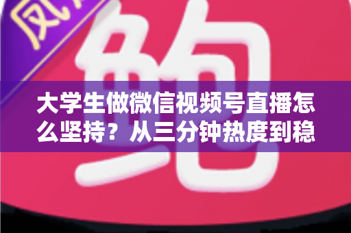 大学生做微信视频号直播怎么坚持?从三分钟热度到稳定开播的实用全攻略 大学生做微信视频号直播怎么坚持?从三分钟热度到稳定开播的实用全攻略
