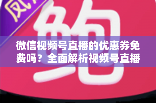 微信视频号直播的优惠券免费吗?全面解析视频号直播优惠券领取、使用与设置规则 微信视频号直播的优惠券免费吗?全面解析视频号直播优惠券领取、使用与设置规则