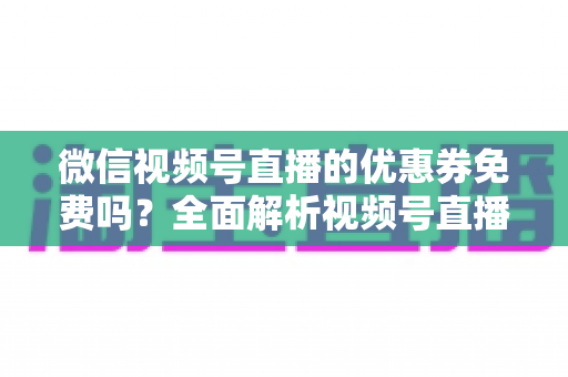 微信视频号直播的优惠券免费吗?全面解析视频号直播优惠券领取、使用与设置规则 微信视频号直播的优惠券免费吗?全面解析视频号直播优惠券领取、使用与设置规则