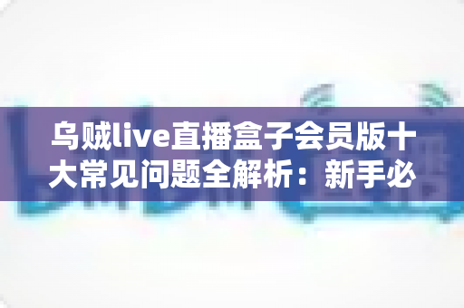 乌贼live直播盒子会员版十大常见问题全解析:新手必看的会员功能、使用技巧与疑难解答一站式指南 乌贼live直播盒子会员版十大常见问题全解析:新手必看的会员功能、使用技巧与疑难解答一站式指南