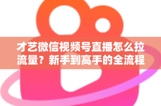 才艺微信视频号直播怎么拉流量?新手到高手的全流程引流实战指南 才艺微信视频号直播怎么拉流量?新手到高手的全流程引流实战指南