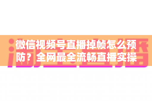 微信视频号直播掉帧怎么预防?全网最全流畅直播实操指南与避坑秘籍 微信视频号直播掉帧怎么预防?全网最全流畅直播实操指南与避坑秘籍
